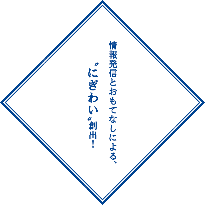 情報発信とおもてなしによる、〝にぎわい〟創出！