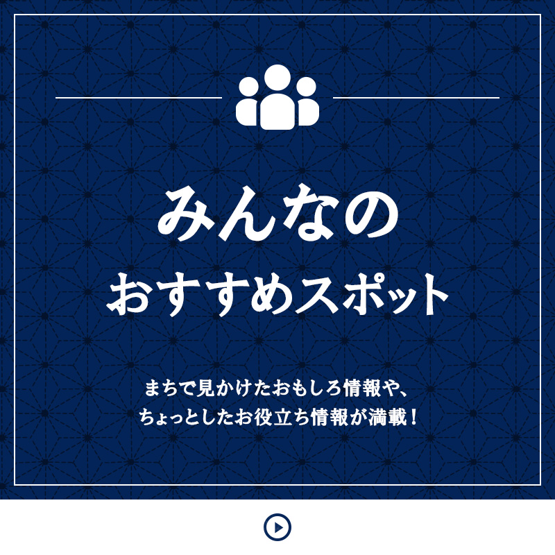 みんなのおすすめスポット まちで見かけたおもしろ情報や、ちょっとしたお役立ち情報が満載！