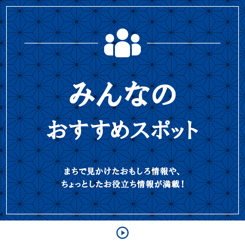 みんなのおすすめスポット まちで見かけたおもしろ情報や、ちょっとしたお役立ち情報が満載！